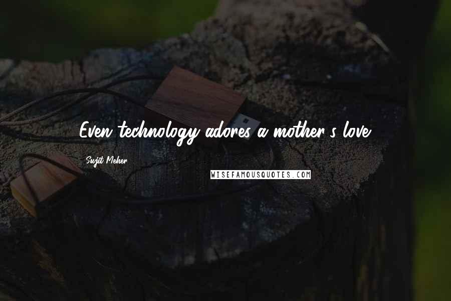 Sujit Meher Quotes: Even technology adores a mother's love.