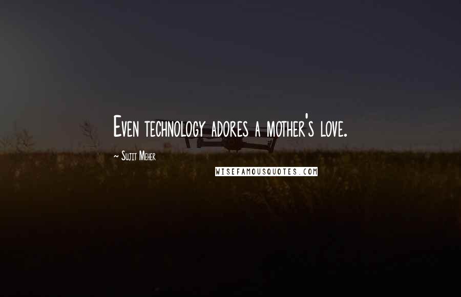 Sujit Meher Quotes: Even technology adores a mother's love.