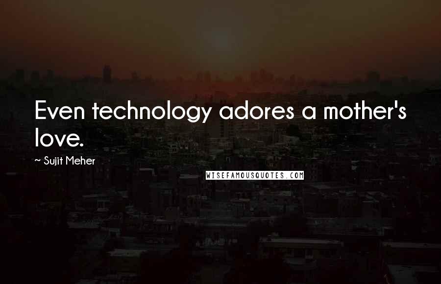 Sujit Meher Quotes: Even technology adores a mother's love.