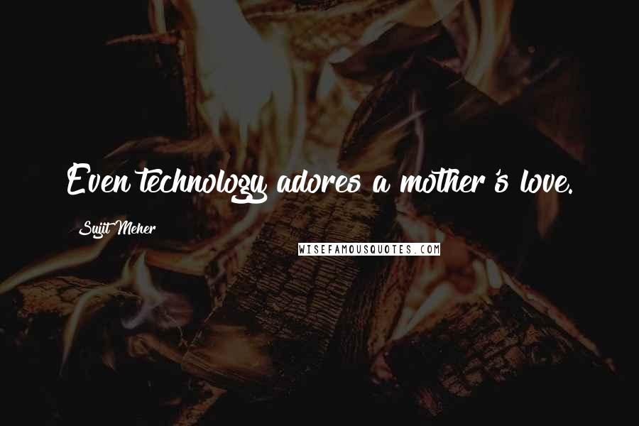 Sujit Meher Quotes: Even technology adores a mother's love.