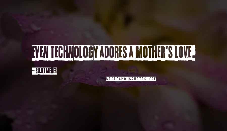 Sujit Meher Quotes: Even technology adores a mother's love.