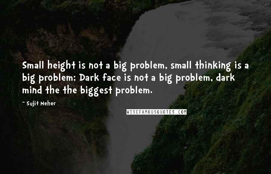 Sujit Meher Quotes: Small height is not a big problem, small thinking is a big problem; Dark face is not a big problem, dark mind the the biggest problem.