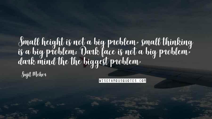 Sujit Meher Quotes: Small height is not a big problem, small thinking is a big problem; Dark face is not a big problem, dark mind the the biggest problem.