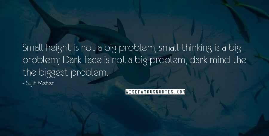 Sujit Meher Quotes: Small height is not a big problem, small thinking is a big problem; Dark face is not a big problem, dark mind the the biggest problem.