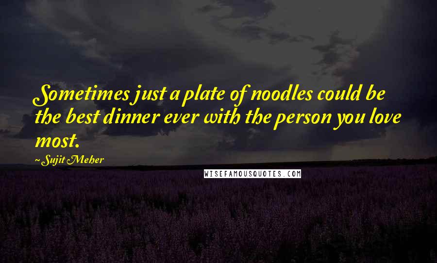 Sujit Meher Quotes: Sometimes just a plate of noodles could be the best dinner ever with the person you love most.