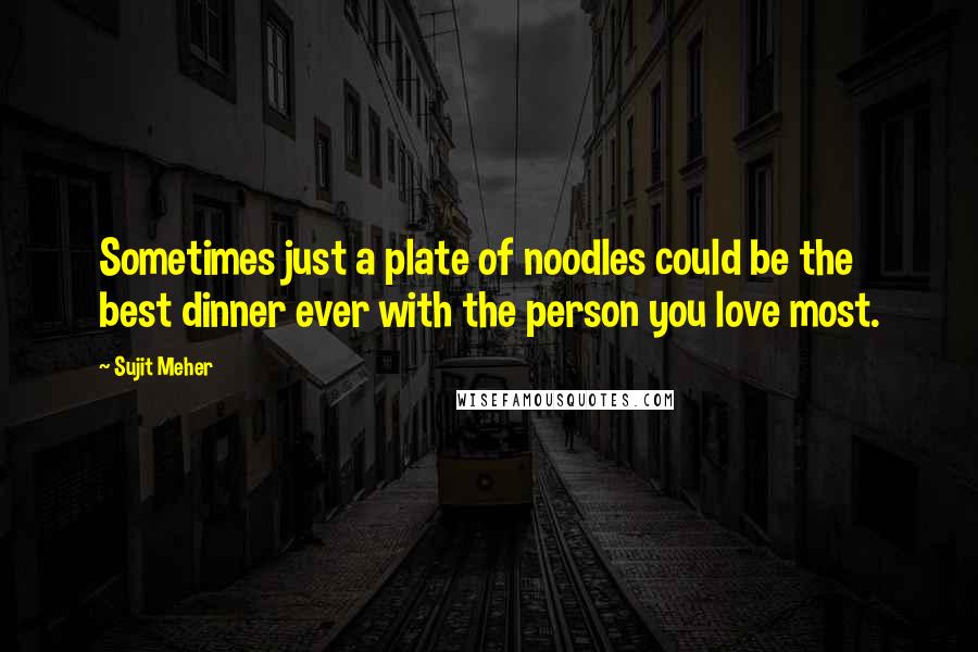 Sujit Meher Quotes: Sometimes just a plate of noodles could be the best dinner ever with the person you love most.