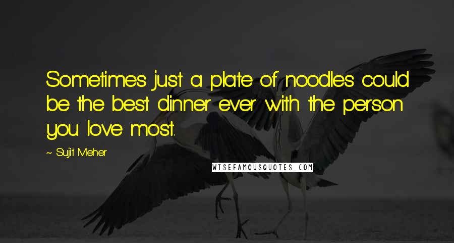 Sujit Meher Quotes: Sometimes just a plate of noodles could be the best dinner ever with the person you love most.