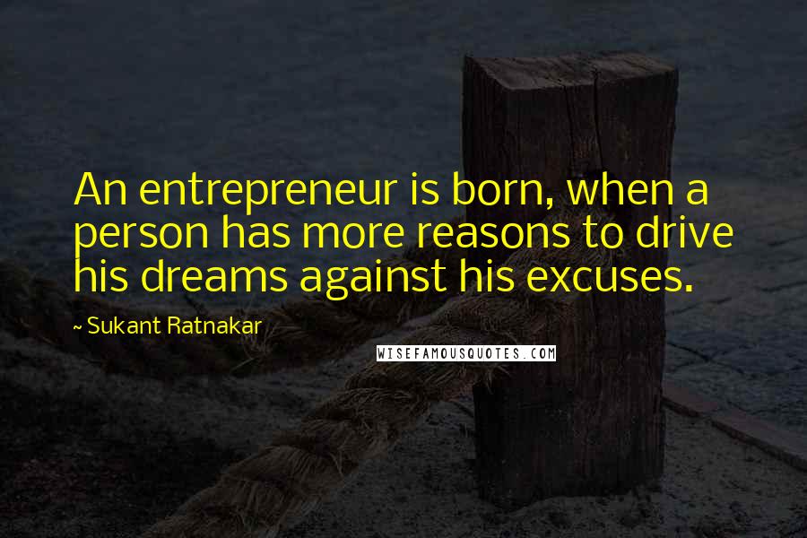 Sukant Ratnakar Quotes: An entrepreneur is born, when a person has more reasons to drive his dreams against his excuses.