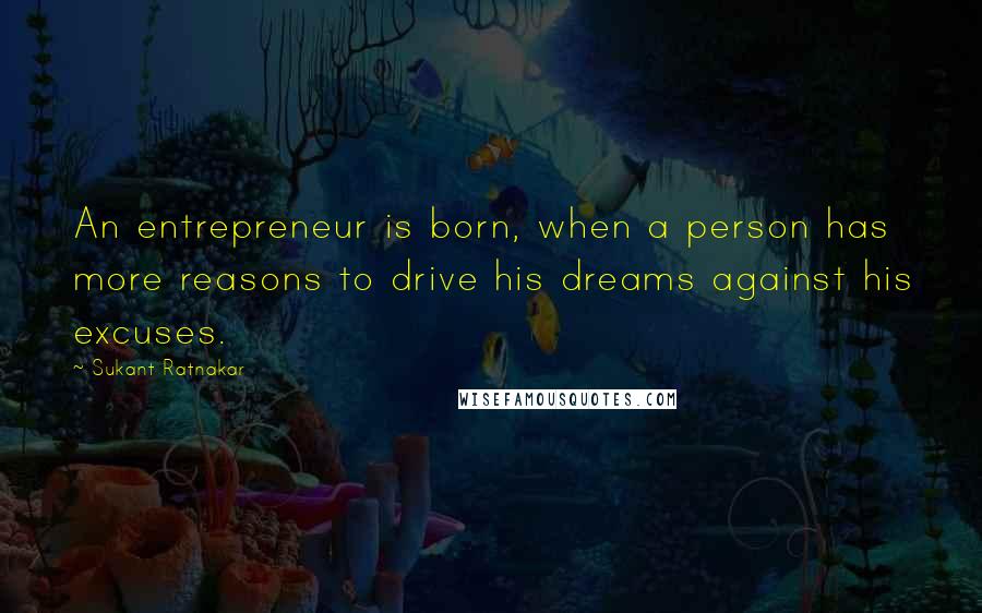 Sukant Ratnakar Quotes: An entrepreneur is born, when a person has more reasons to drive his dreams against his excuses.