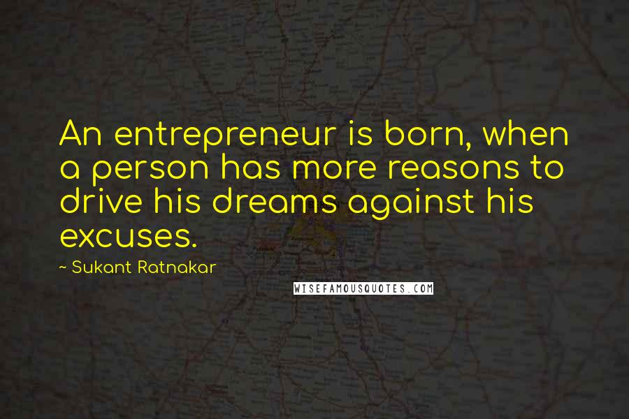 Sukant Ratnakar Quotes: An entrepreneur is born, when a person has more reasons to drive his dreams against his excuses.