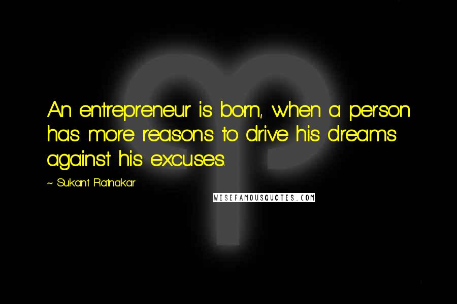 Sukant Ratnakar Quotes: An entrepreneur is born, when a person has more reasons to drive his dreams against his excuses.