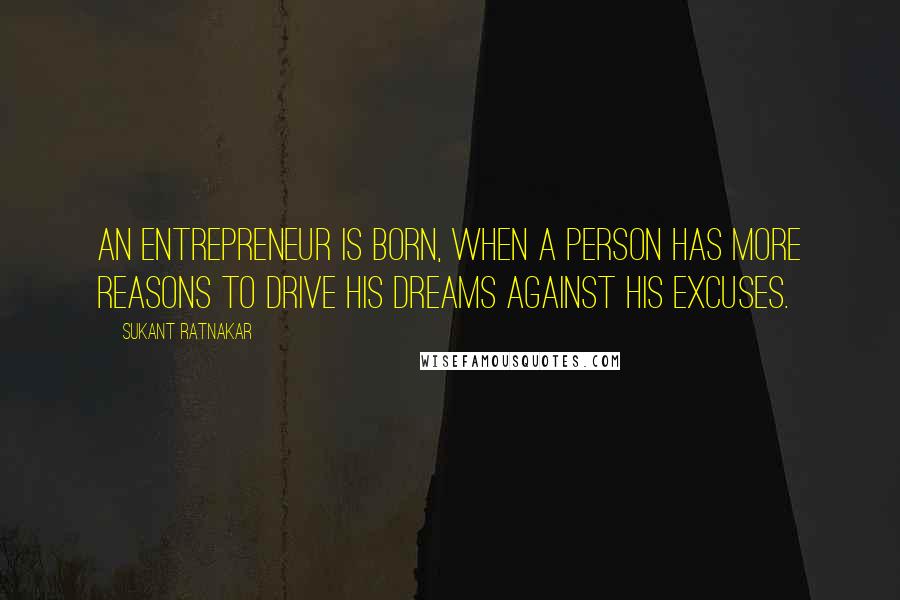 Sukant Ratnakar Quotes: An entrepreneur is born, when a person has more reasons to drive his dreams against his excuses.