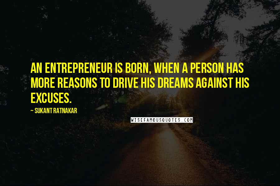 Sukant Ratnakar Quotes: An entrepreneur is born, when a person has more reasons to drive his dreams against his excuses.