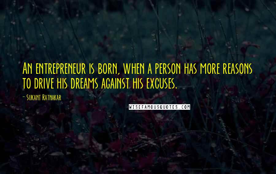 Sukant Ratnakar Quotes: An entrepreneur is born, when a person has more reasons to drive his dreams against his excuses.