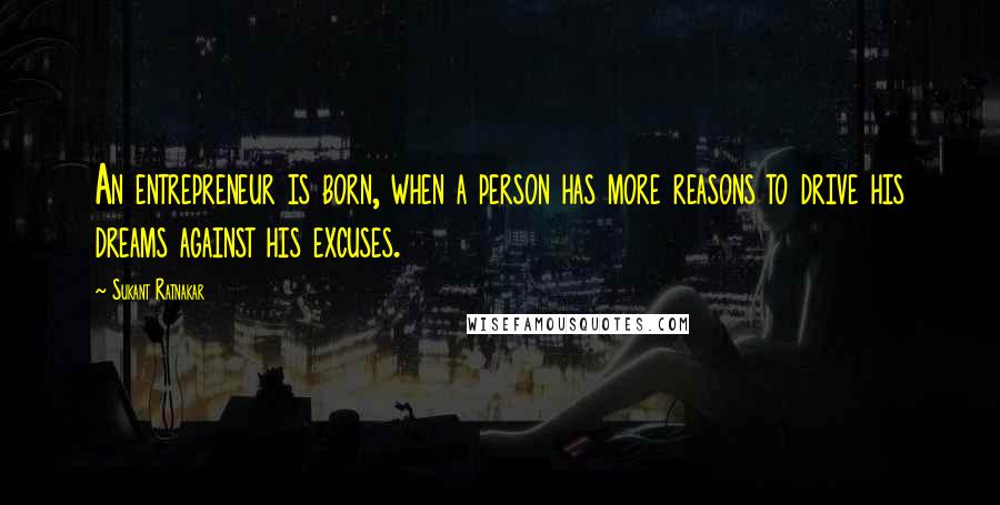 Sukant Ratnakar Quotes: An entrepreneur is born, when a person has more reasons to drive his dreams against his excuses.