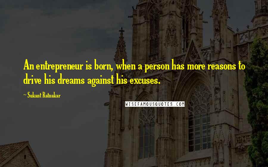 Sukant Ratnakar Quotes: An entrepreneur is born, when a person has more reasons to drive his dreams against his excuses.