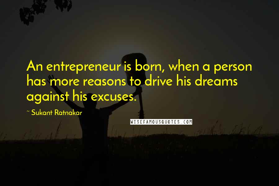 Sukant Ratnakar Quotes: An entrepreneur is born, when a person has more reasons to drive his dreams against his excuses.