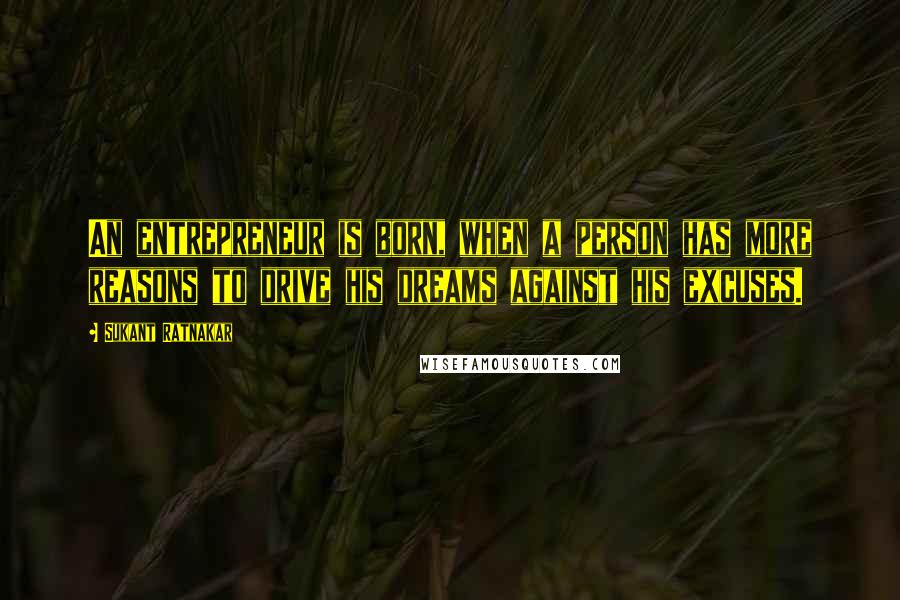 Sukant Ratnakar Quotes: An entrepreneur is born, when a person has more reasons to drive his dreams against his excuses.