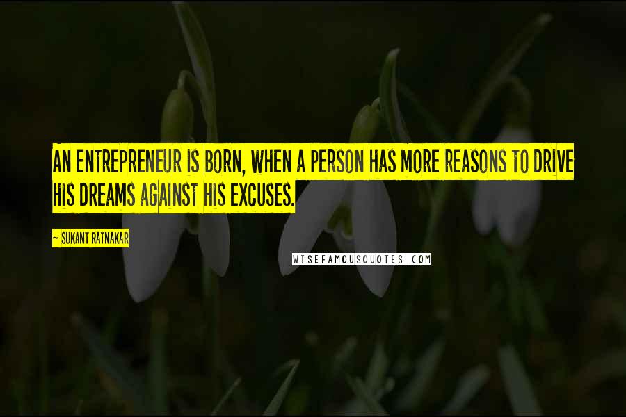 Sukant Ratnakar Quotes: An entrepreneur is born, when a person has more reasons to drive his dreams against his excuses.