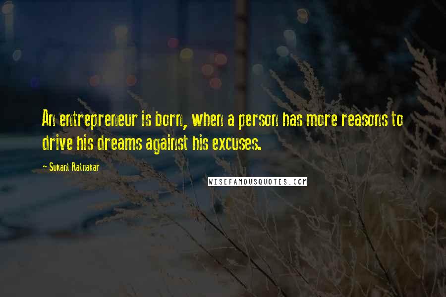 Sukant Ratnakar Quotes: An entrepreneur is born, when a person has more reasons to drive his dreams against his excuses.