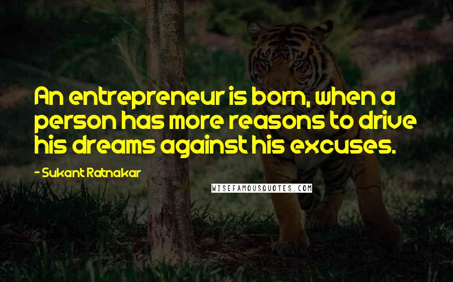 Sukant Ratnakar Quotes: An entrepreneur is born, when a person has more reasons to drive his dreams against his excuses.