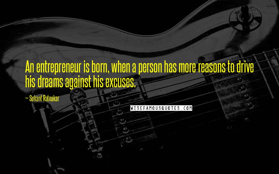 Sukant Ratnakar Quotes: An entrepreneur is born, when a person has more reasons to drive his dreams against his excuses.