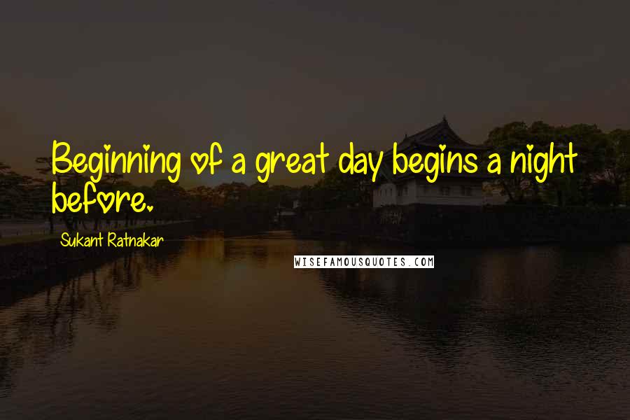 Sukant Ratnakar Quotes: Beginning of a great day begins a night before.