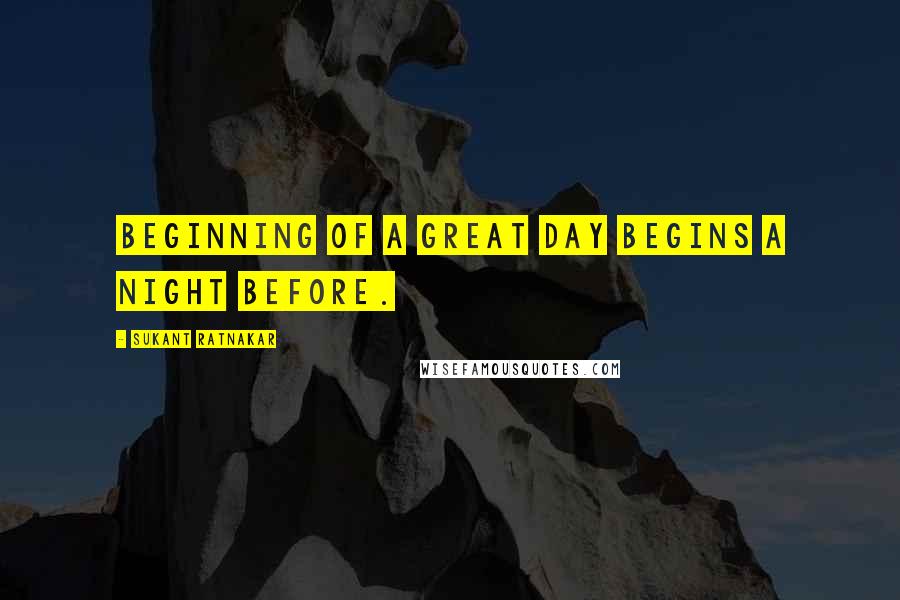 Sukant Ratnakar Quotes: Beginning of a great day begins a night before.