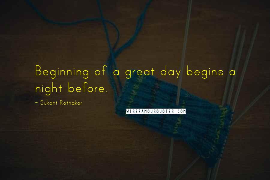 Sukant Ratnakar Quotes: Beginning of a great day begins a night before.