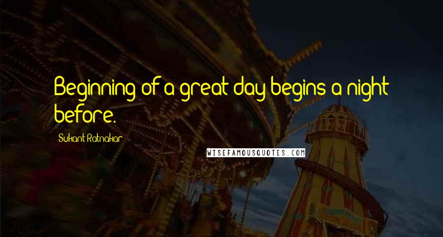 Sukant Ratnakar Quotes: Beginning of a great day begins a night before.