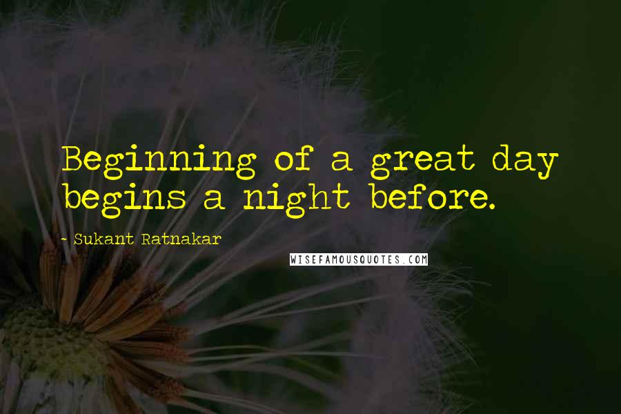 Sukant Ratnakar Quotes: Beginning of a great day begins a night before.