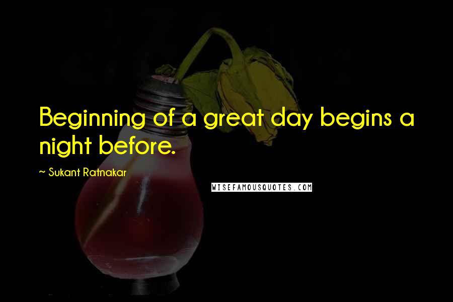 Sukant Ratnakar Quotes: Beginning of a great day begins a night before.