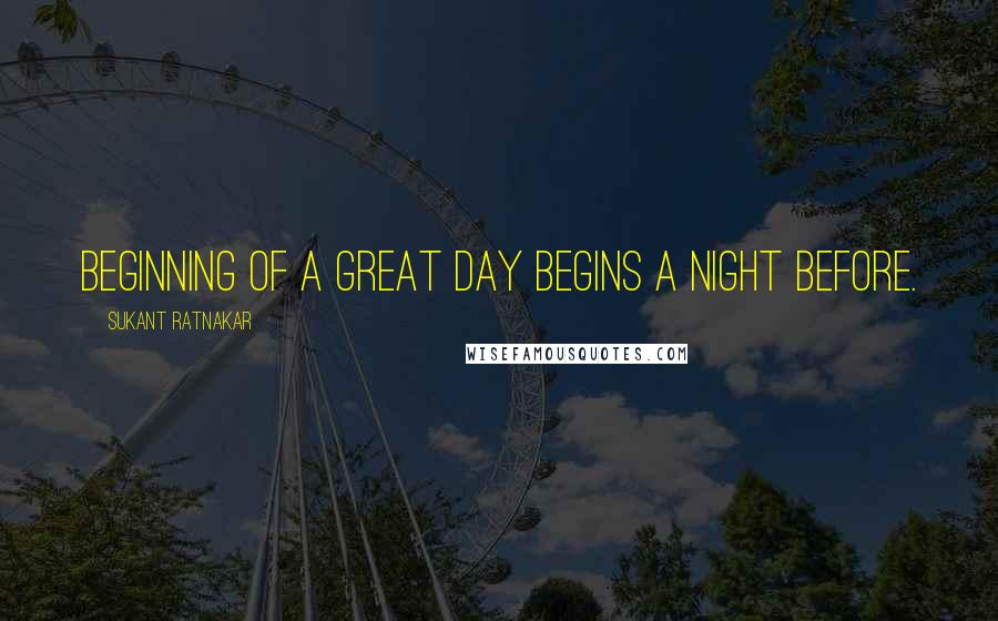 Sukant Ratnakar Quotes: Beginning of a great day begins a night before.