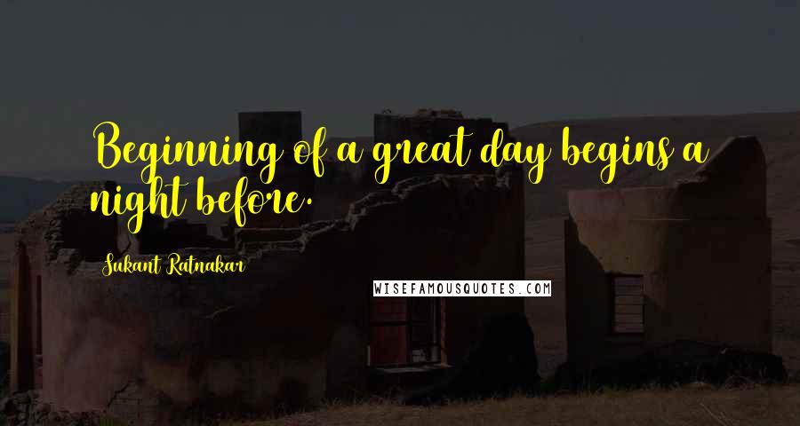 Sukant Ratnakar Quotes: Beginning of a great day begins a night before.