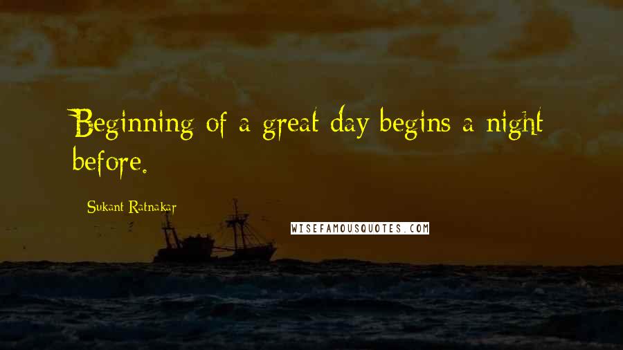 Sukant Ratnakar Quotes: Beginning of a great day begins a night before.