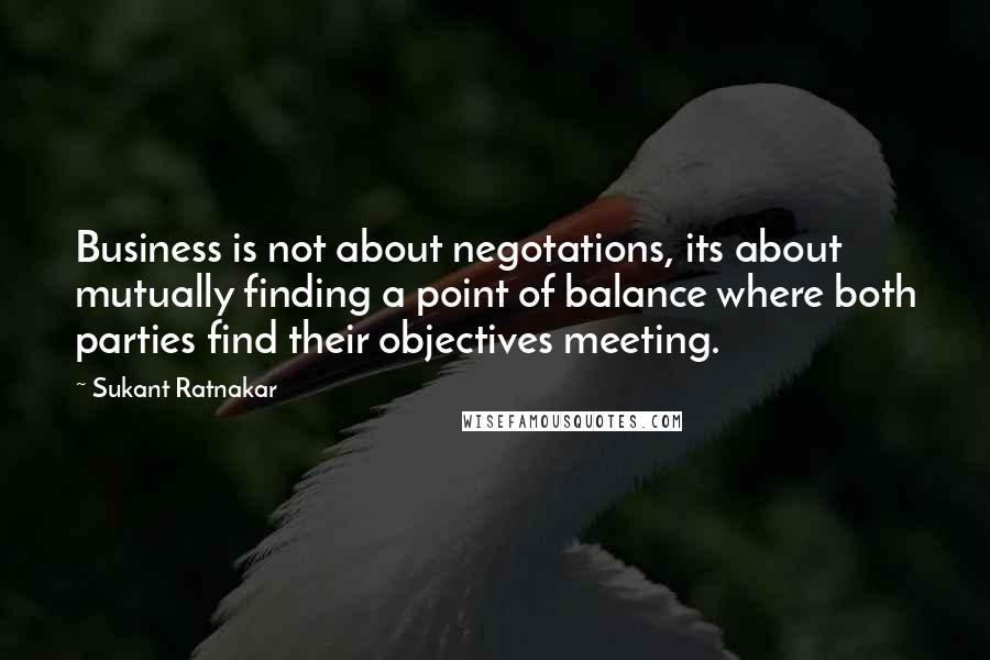 Sukant Ratnakar Quotes: Business is not about negotations, its about mutually finding a point of balance where both parties find their objectives meeting.