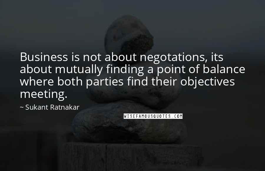 Sukant Ratnakar Quotes: Business is not about negotations, its about mutually finding a point of balance where both parties find their objectives meeting.