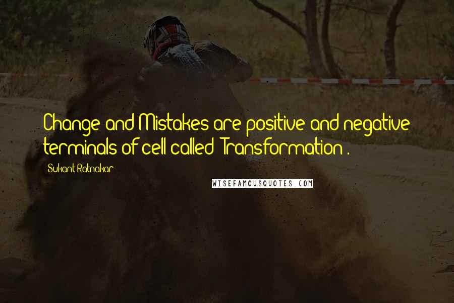 Sukant Ratnakar Quotes: Change and Mistakes are positive and negative terminals of cell called "Transformation".