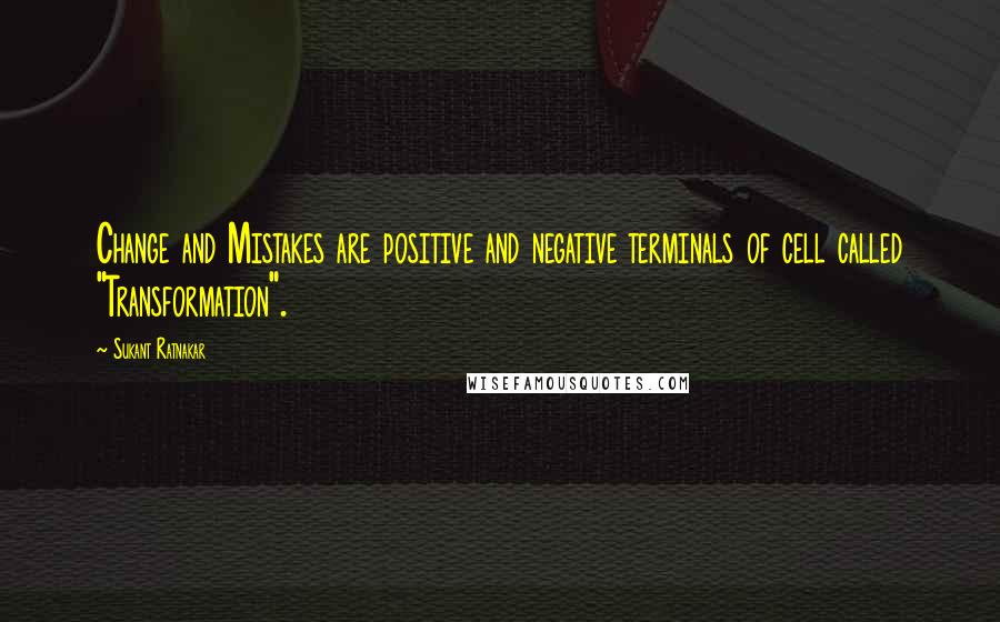 Sukant Ratnakar Quotes: Change and Mistakes are positive and negative terminals of cell called "Transformation".