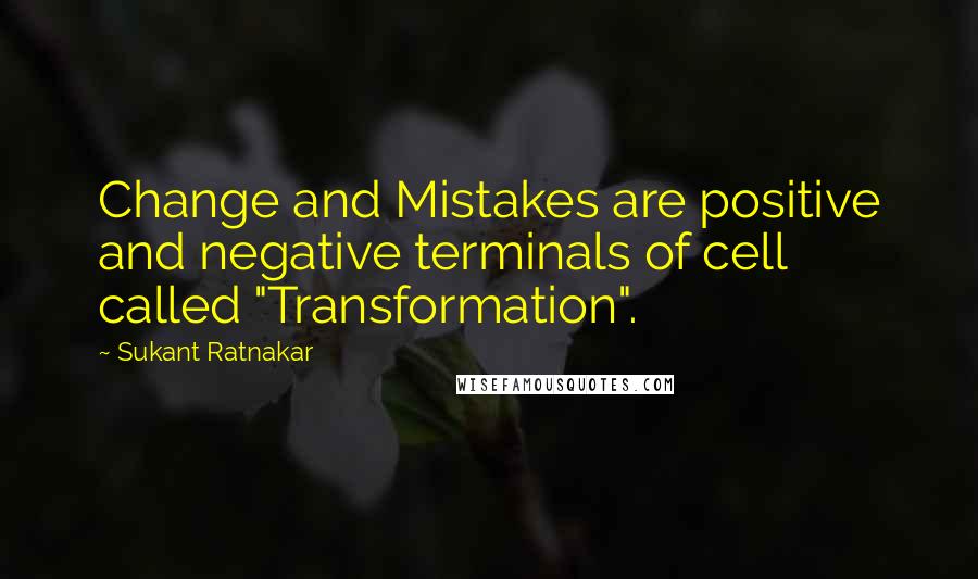 Sukant Ratnakar Quotes: Change and Mistakes are positive and negative terminals of cell called "Transformation".