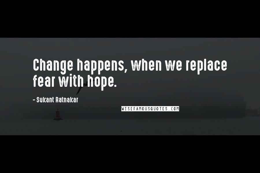 Sukant Ratnakar Quotes: Change happens, when we replace fear with hope.