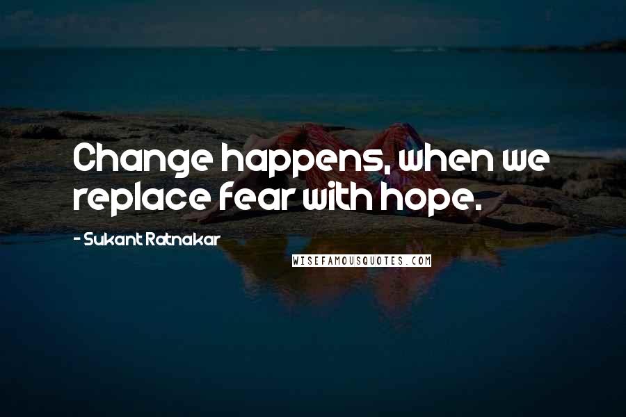 Sukant Ratnakar Quotes: Change happens, when we replace fear with hope.