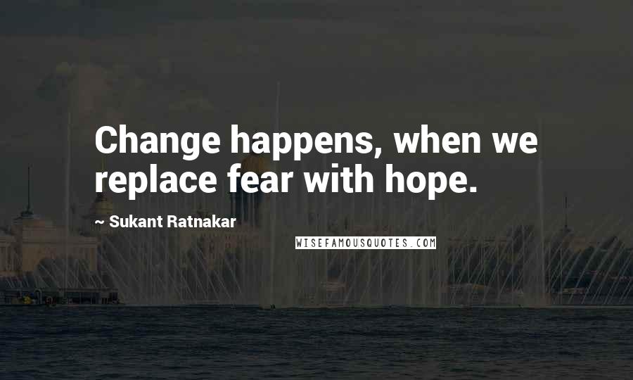 Sukant Ratnakar Quotes: Change happens, when we replace fear with hope.