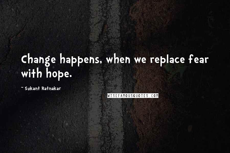 Sukant Ratnakar Quotes: Change happens, when we replace fear with hope.