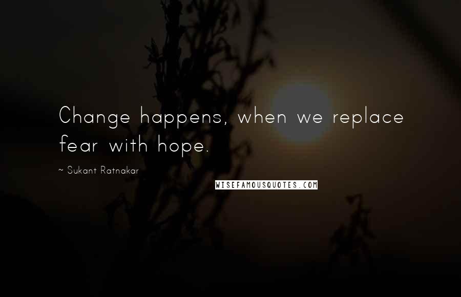 Sukant Ratnakar Quotes: Change happens, when we replace fear with hope.