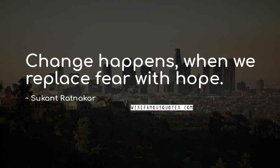 Sukant Ratnakar Quotes: Change happens, when we replace fear with hope.
