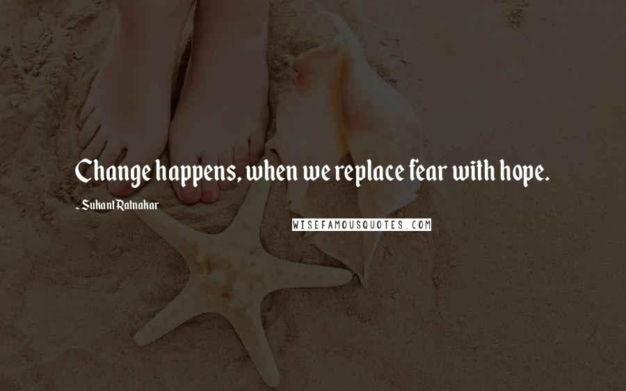 Sukant Ratnakar Quotes: Change happens, when we replace fear with hope.