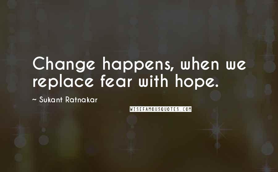 Sukant Ratnakar Quotes: Change happens, when we replace fear with hope.