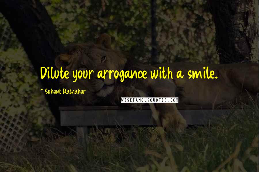 Sukant Ratnakar Quotes: Dilute your arrogance with a smile.