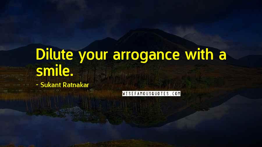 Sukant Ratnakar Quotes: Dilute your arrogance with a smile.